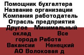 Помощник бухгалтера › Название организации ­ Компания-работодатель › Отрасль предприятия ­ Другое › Минимальный оклад ­ 18 000 - Все города Работа » Вакансии   . Ненецкий АО,Волоковая д.